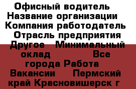 Офисный водитель › Название организации ­ Компания-работодатель › Отрасль предприятия ­ Другое › Минимальный оклад ­ 40 000 - Все города Работа » Вакансии   . Пермский край,Красновишерск г.